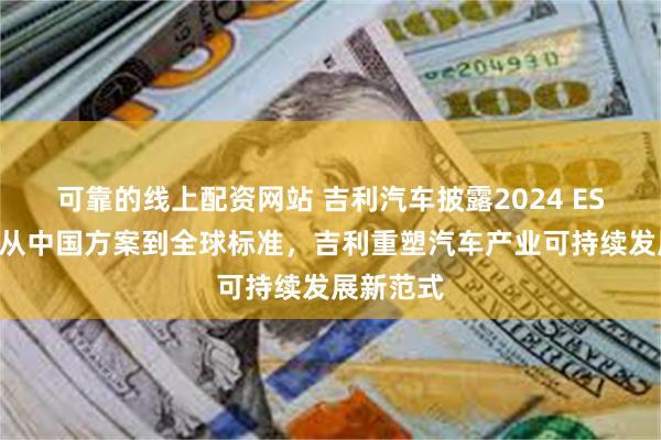 可靠的线上配资网站 吉利汽车披露2024 ESG报告：从中国方案到全球标准，吉利重塑汽车产业可持续发展新范式