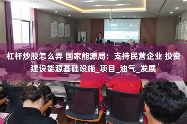 杠杆炒股怎么弄 国家能源局：支持民营企业 投资建设能源基础设施_项目_油气_发展