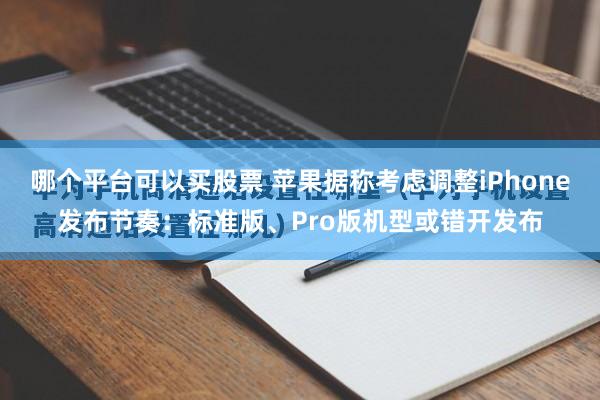 哪个平台可以买股票 苹果据称考虑调整iPhone发布节奏：标准版、Pro版机型或错开发布