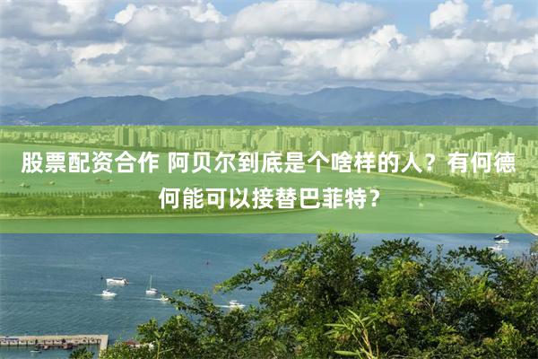 股票配资合作 阿贝尔到底是个啥样的人？有何德何能可以接替巴菲特？