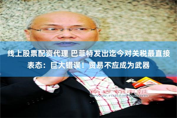 线上股票配资代理 巴菲特发出迄今对关税最直接表态：巨大错误！贸易不应成为武器