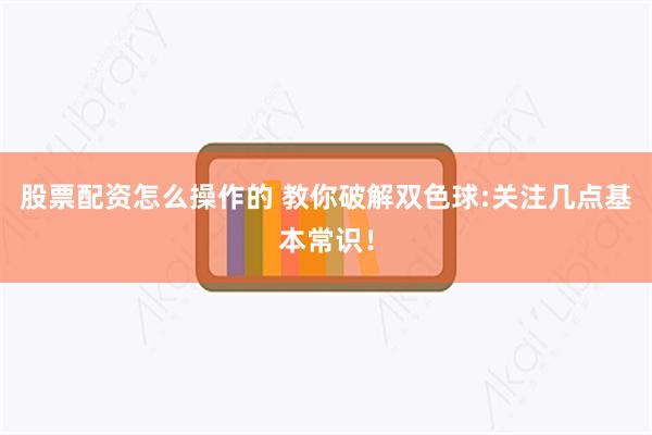 股票配资怎么操作的 教你破解双色球:关注几点基本常识！