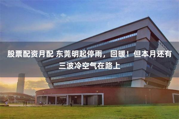 股票配资月配 东莞明起停雨，回暖！但本月还有三波冷空气在路上