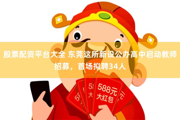 股票配资平台大全 东莞这所新设公办高中启动教师招募，首场拟聘34人