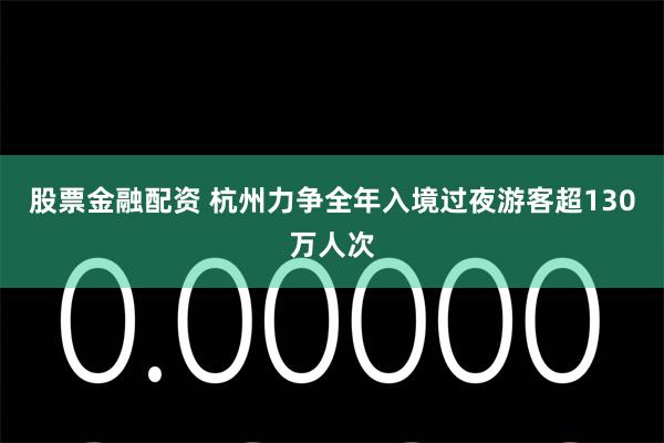 股票金融配资 杭州力争全年入境过夜游客超130万人次