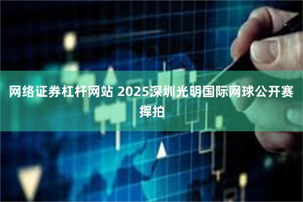 网络证券杠杆网站 2025深圳光明国际网球公开赛挥拍