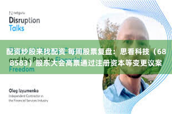 配资炒股来找配资 每周股票复盘：思看科技（688583）股东大会高票通过注册资本等变更议案