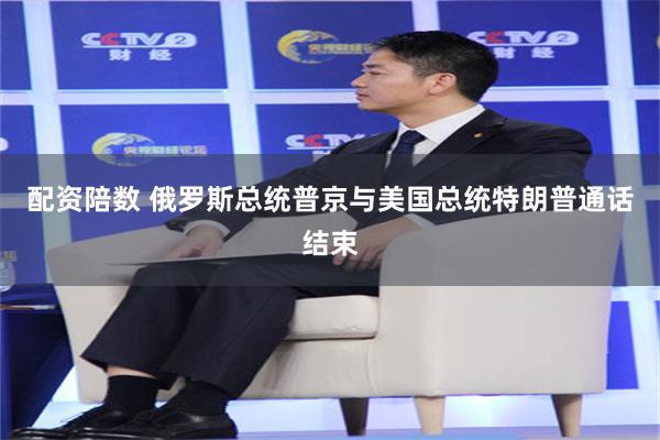 配资陪数 俄罗斯总统普京与美国总统特朗普通话结束