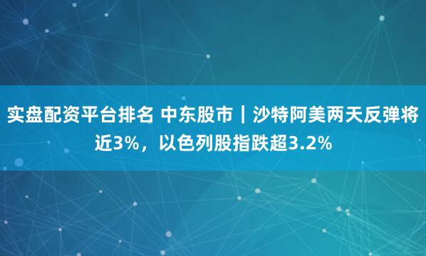 实盘配资平台排名 中东股市｜沙特阿美两天反弹将近3%，以色列股指跌超3.2%