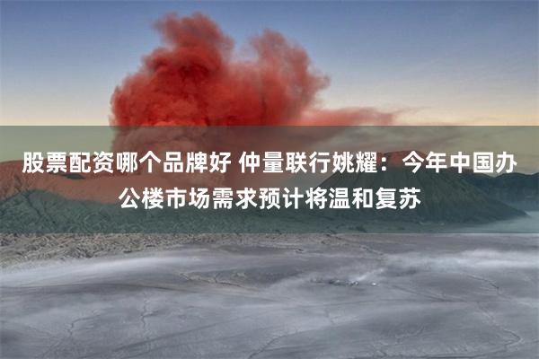 股票配资哪个品牌好 仲量联行姚耀：今年中国办公楼市场需求预计将温和复苏