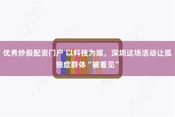 优秀炒股配资门户 以科技为媒，深圳这场活动让孤独症群体“被看见”