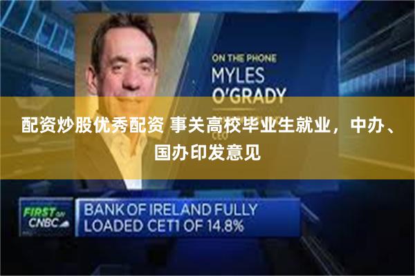 配资炒股优秀配资 事关高校毕业生就业，中办、国办印发意见