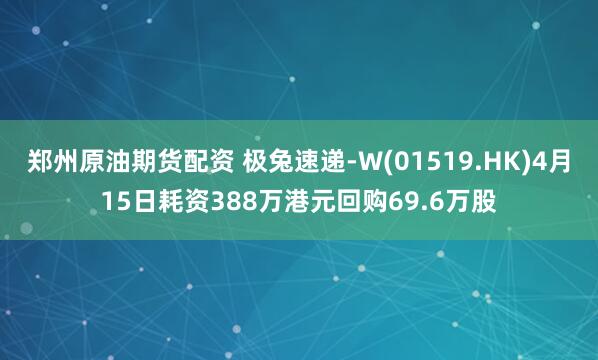 郑州原油期货配资 极兔速递-W(01519.HK)4月15日耗资388万港元回购69.6万股