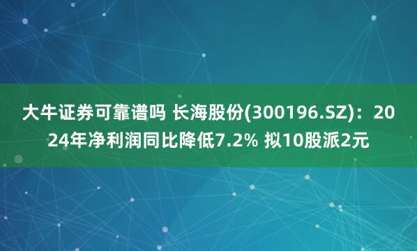 大牛证券可靠谱吗 长海股份(300196.SZ)：2024年净利润同比降低7.2% 拟10股派2元