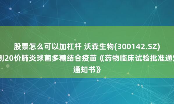 股票怎么可以加杠杆 沃森生物(300142.SZ)：收到20价肺炎球菌多糖结合疫苗《药物临床试验批准通知书》