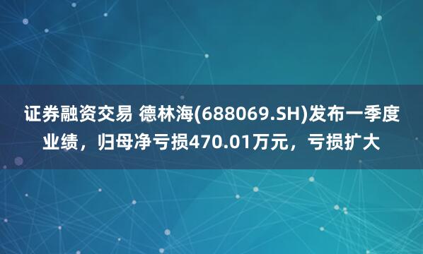 证券融资交易 德林海(688069.SH)发布一季度业绩，归母净亏损470.01万元，亏损扩大