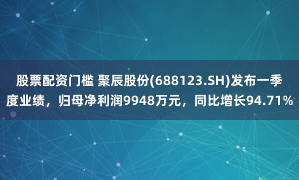 股票配资门槛 聚辰股份(688123.SH)发布一季度业绩，归母净利润9948万元，同比增长94.71%