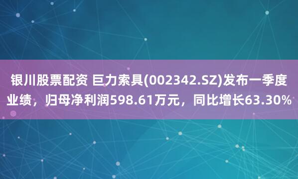 银川股票配资 巨力索具(002342.SZ)发布一季度业绩，归母净利润598.61万元，同比增长63.30%