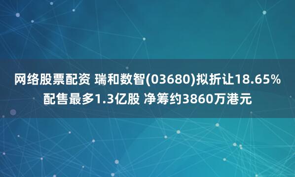网络股票配资 瑞和数智(03680)拟折让18.65%配售最多1.3亿股 净筹约3860万港元