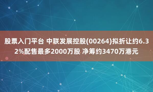 股票入门平台 中联发展控股(00264)拟折让约6.32%配售最多2000万股 净筹约3470万港元