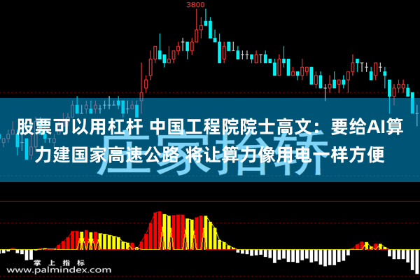股票可以用杠杆 中国工程院院士高文：要给AI算力建国家高速公路 将让算力像用电一样方便