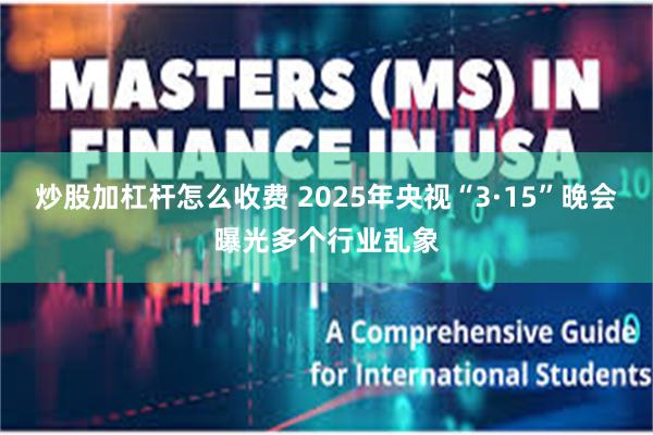 炒股加杠杆怎么收费 2025年央视“3·15”晚会曝光多个行业乱象