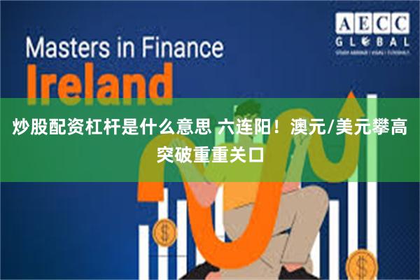 炒股配资杠杆是什么意思 六连阳！澳元/美元攀高突破重重关口