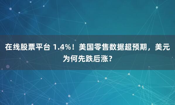 在线股票平台 1.4%！美国零售数据超预期，美元为何先跌后涨？