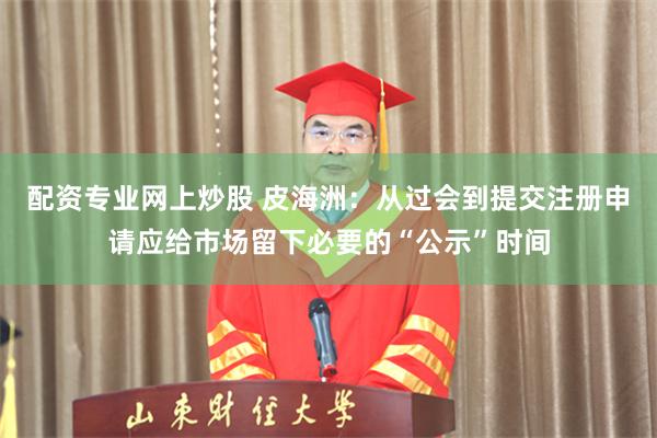 配资专业网上炒股 皮海洲：从过会到提交注册申请应给市场留下必要的“公示”时间
