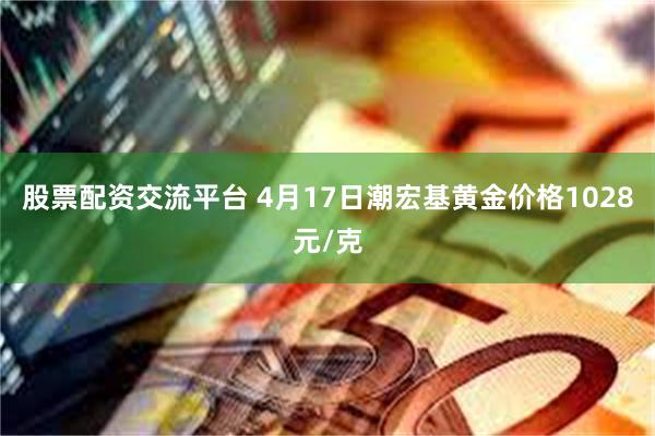 股票配资交流平台 4月17日潮宏基黄金价格1028元/克