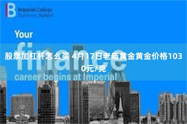 股票加杠杆怎么买 4月17日老庙黄金黄金价格1030元/克