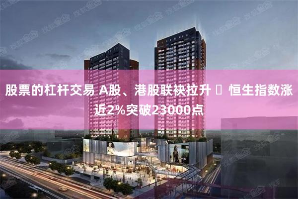 股票的杠杆交易 A股、港股联袂拉升 ​恒生指数涨近2%突破23000点