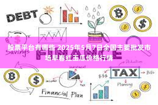 股票平台有哪些 2025年5月7日全国主要批发市场早春红玉瓜价格行情