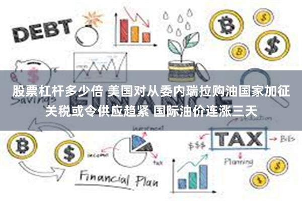 股票杠杆多少倍 美国对从委内瑞拉购油国家加征关税或令供应趋紧 国际油价连涨三天