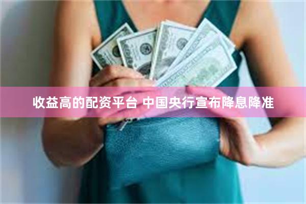 收益高的配资平台 中国央行宣布降息降准