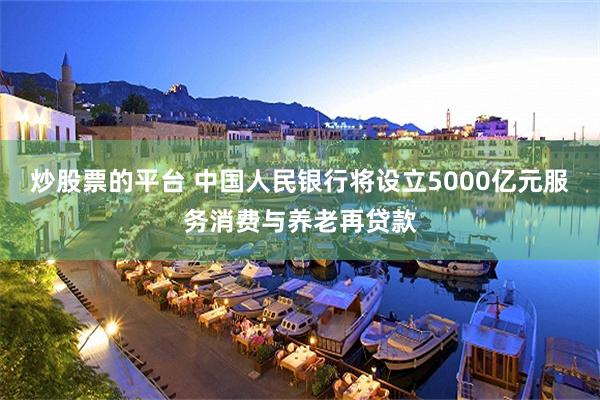 炒股票的平台 中国人民银行将设立5000亿元服务消费与养老再贷款