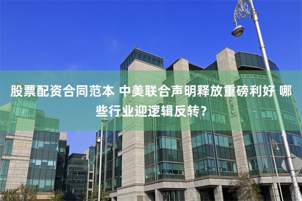 股票配资合同范本 中美联合声明释放重磅利好 哪些行业迎逻辑反转？