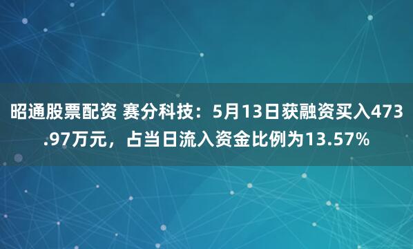 昭通股票配资 赛分科技：5月13日获融资买入473.97万元，占当日流入资金比例为13.57%