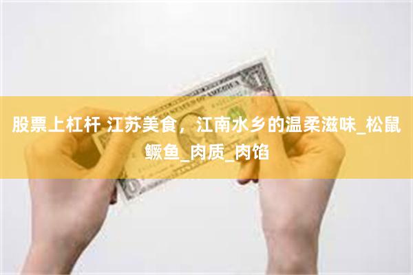股票上杠杆 江苏美食，江南水乡的温柔滋味_松鼠鳜鱼_肉质_肉馅