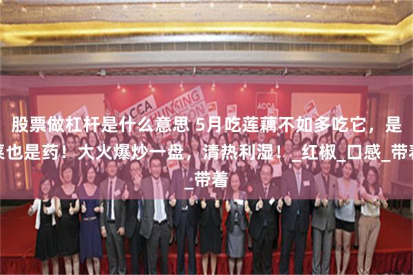 股票做杠杆是什么意思 5月吃莲藕不如多吃它，是菜也是药！大火爆炒一盘，清热利湿！_红椒_口感_带着