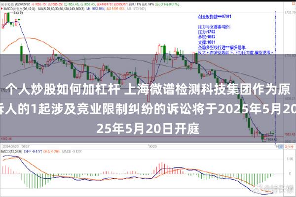 个人炒股如何加杠杆 上海微谱检测科技集团作为原告/上诉人的1起涉及竞业限制纠纷的诉讼将于2025年5月20日开庭