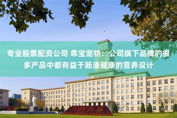 专业股票配资公司 乖宝宠物：公司旗下品牌的很多产品中都有益于肠道健康的营养设计