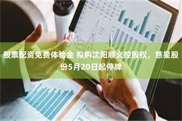 股票配资免费体验金 拟购沈阳顺义控股权，慈星股份5月20日起停牌