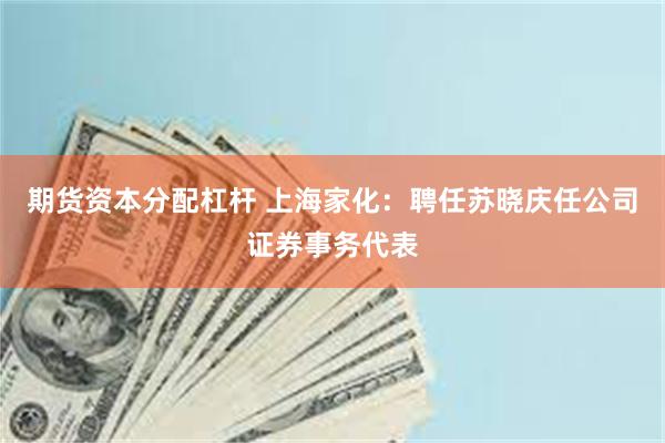 期货资本分配杠杆 上海家化：聘任苏晓庆任公司证券事务代表