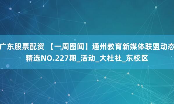 广东股票配资 【一周图闻】通州教育新媒体联盟动态精选NO.227期_活动_大杜社_东校区