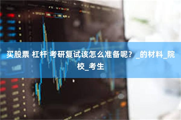 买股票 杠杆 考研复试该怎么准备呢？_的材料_院校_考生