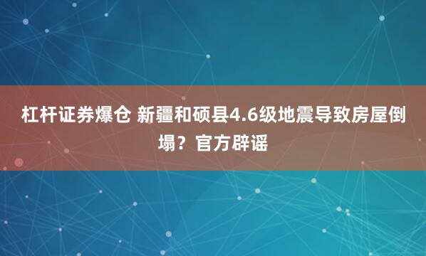 杠杆证券爆仓 新疆和硕县4.6级地震导致房屋倒塌？官方辟谣