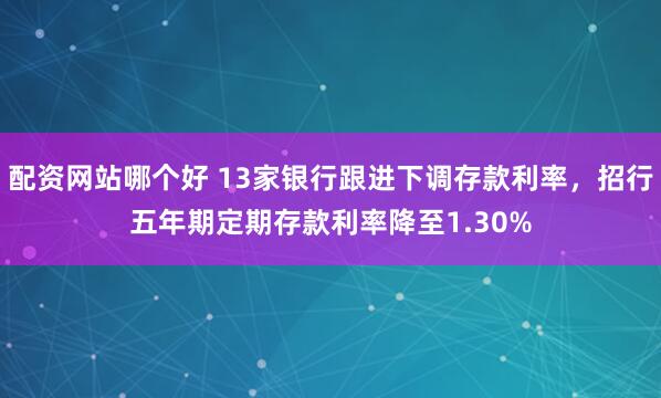 配资网站哪个好 13家银行跟进下调存款利率，招行五年期定期存款利率降至1.30%