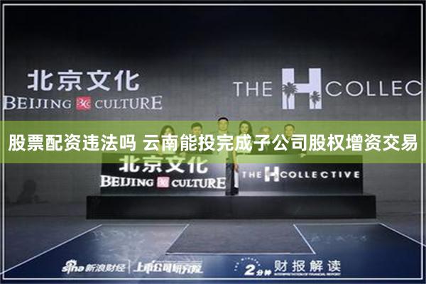 股票配资违法吗 云南能投完成子公司股权增资交易