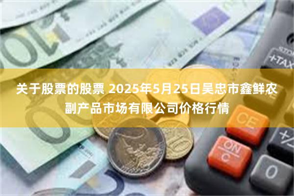 关于股票的股票 2025年5月25日吴忠市鑫鲜农副产品市场有限公司价格行情